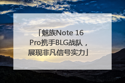 魅族Note 16 Pro携手BLG战队，展现非凡信号实力